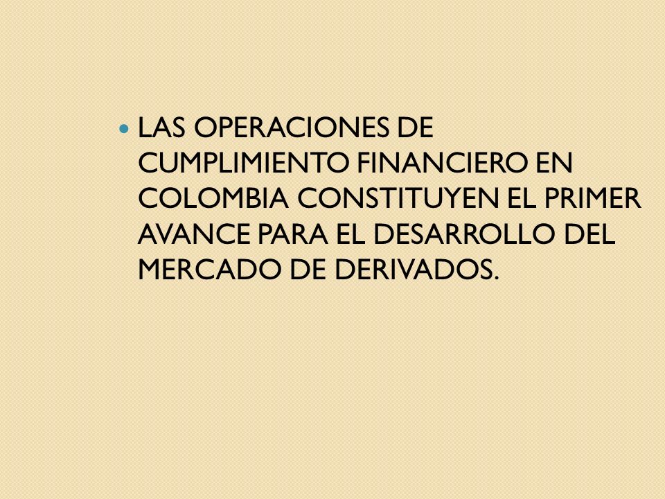 LAS OPERACIONES DE CUMPLIMIENTO FINANCIERO EN COLOMBIA CONSTITUYEN EL PRIMER AVANCE PARA EL DESARROLLO DEL MERCADO DE DERIVADOS.