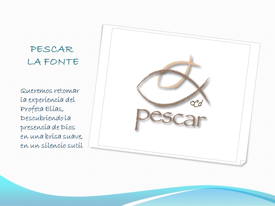 PESCAR LA FONTE Queremos retomar la experiencia del Profeta Elías, Descubriendo la presencia de Dios en una brisa suave, en un silencio sutil.