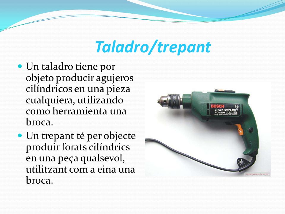 Taladro/trepant Un taladro tiene por objeto producir agujeros cilíndricos en una pieza cualquiera, utilizando como herramienta una broca.