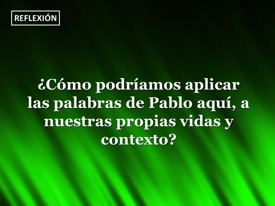 REFLEXIÓN ¿Cómo podríamos aplicar las palabras de Pablo aquí, a nuestras propias vidas y contexto