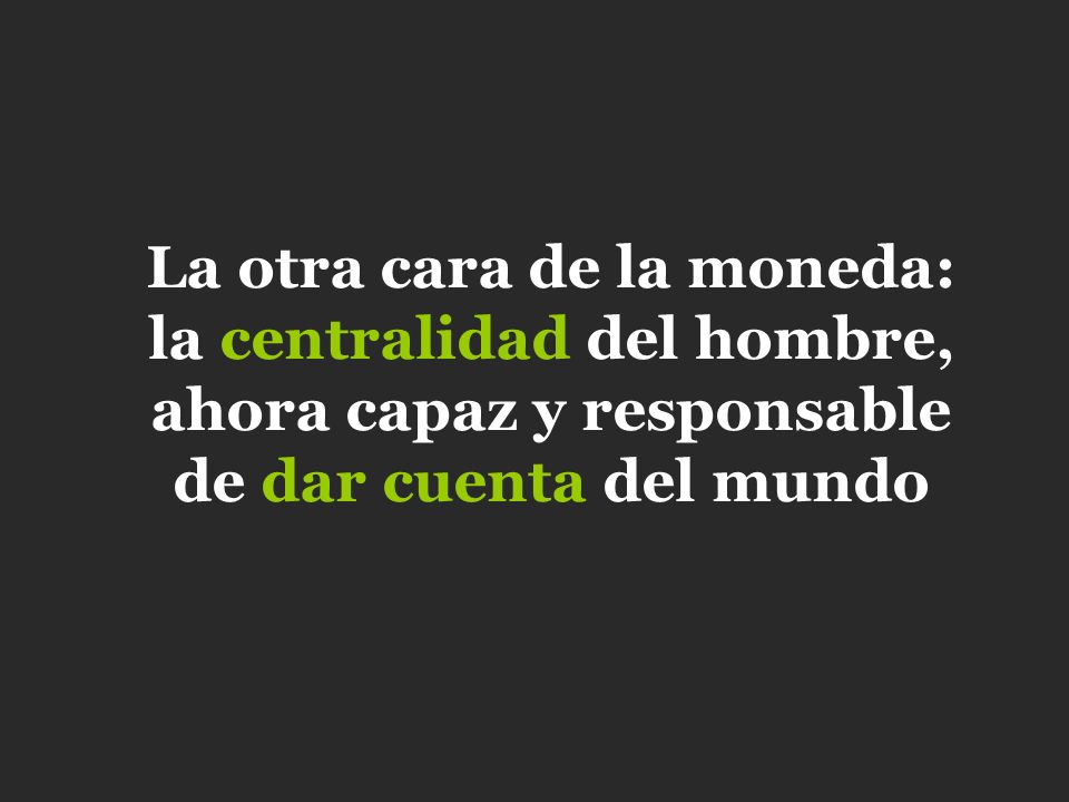 La otra cara de la moneda: la centralidad del hombre, ahora capaz y responsable de dar cuenta del mundo