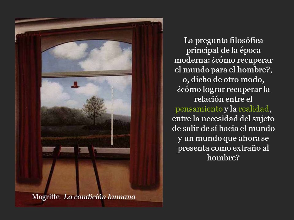 La pregunta filosófica principal de la época moderna: ¿cómo recuperar el mundo para el hombre , o, dicho de otro modo, ¿cómo lograr recuperar la relación entre el pensamiento y la realidad, entre la necesidad del sujeto de salir de sí hacia el mundo y un mundo que ahora se presenta como extraño al hombre