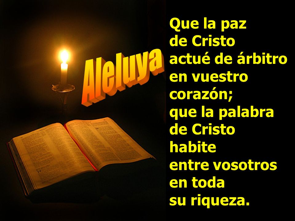 Que la paz de Cristo actué de árbitro en vuestro corazón; que la palabra de Cristo habite entre vosotros en toda su riqueza.