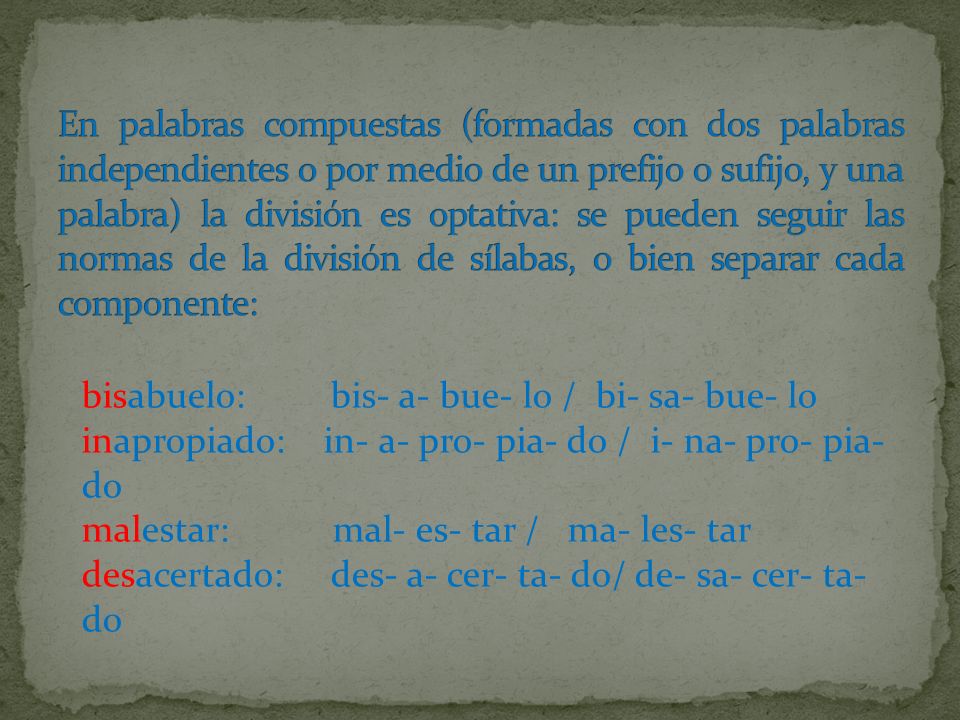 En palabras compuestas (formadas con dos palabras independientes o por medio de un prefijo o sufijo, y una palabra) la división es optativa: se pueden seguir las normas de la división de sílabas, o bien separar cada componente: