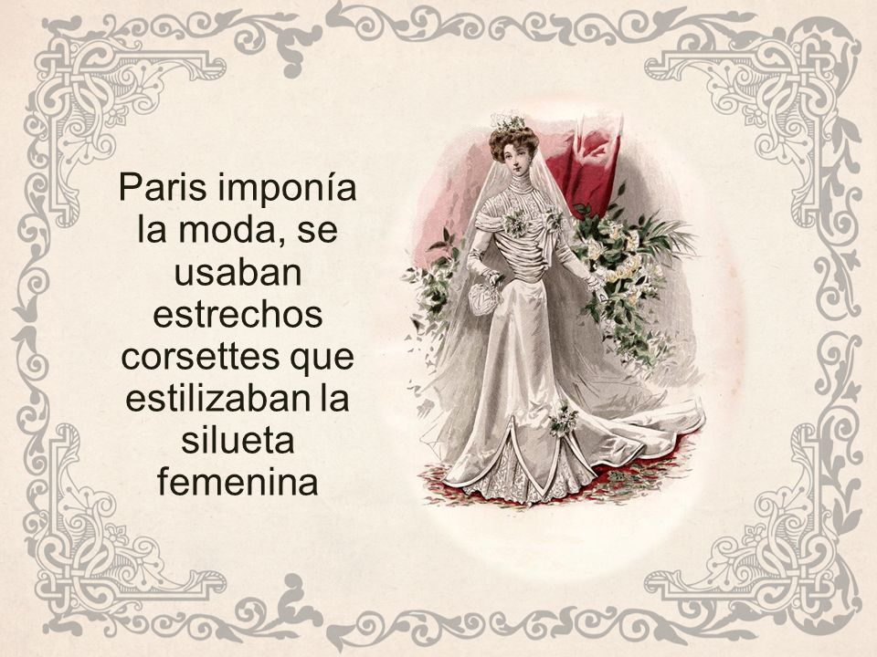 Paris imponía la moda, se usaban estrechos corsettes que estilizaban la silueta femenina