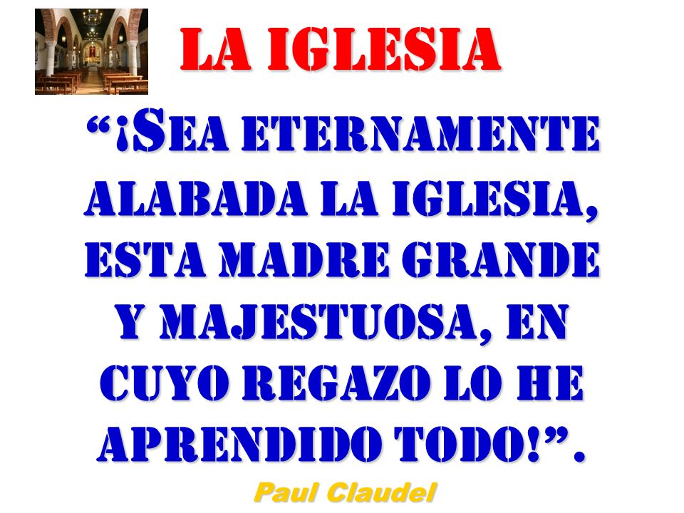 La Iglesia ¡Sea eternamente alabada la Iglesia, esta Madre grande y majestuosa, en cuyo regazo lo he aprendido todo! .