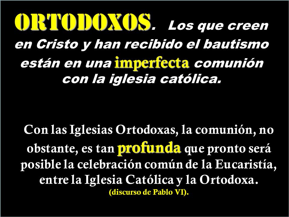 Ortodoxos. Los que creen en Cristo y han recibido el bautismo están en una imperfecta comunión con la iglesia católica.