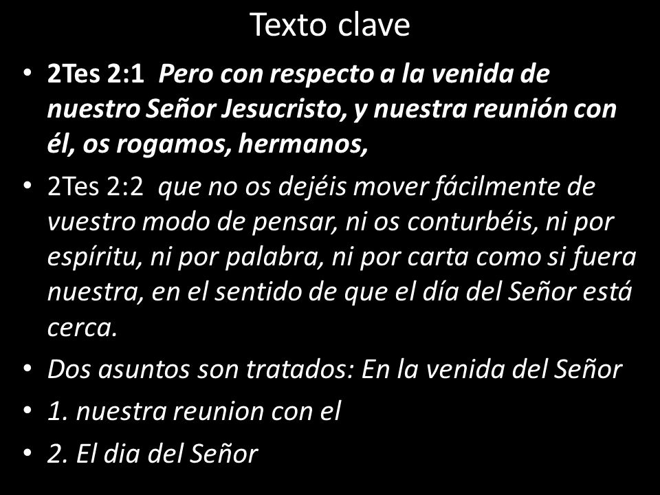 Texto clave 2Tes 2:1 Pero con respecto a la venida de nuestro Señor Jesucristo, y nuestra reunión con él, os rogamos, hermanos,