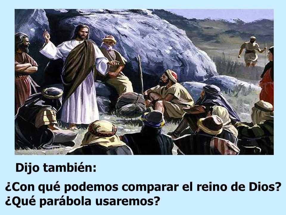 Dijo también: ¿Con qué podemos comparar el reino de Dios ¿Qué parábola usaremos