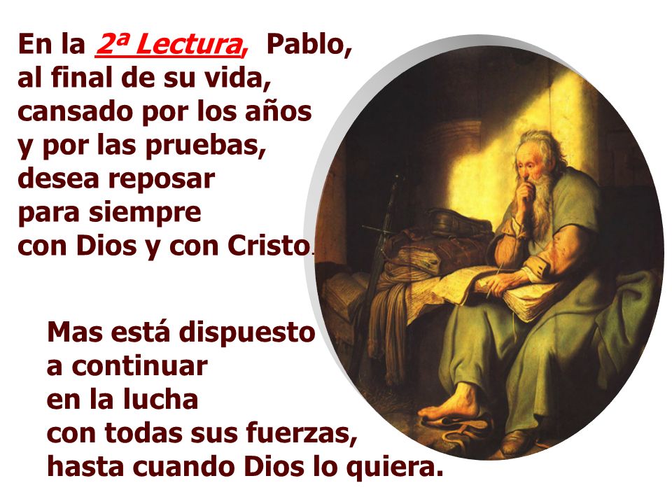 En la 2ª Lectura, Pablo, al final de su vida, cansado por los años y por las pruebas, desea reposar para siempre con Dios y con Cristo.