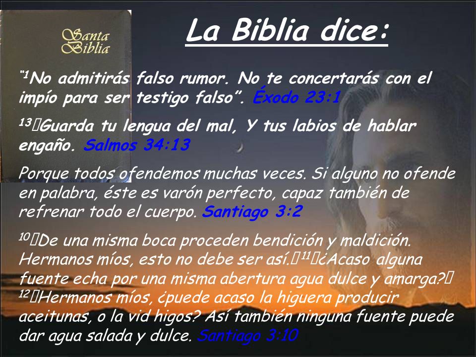 La Biblia dice: 1No admitirás falso rumor. No te concertarás con el impío para ser testigo falso . Éxodo 23:1.