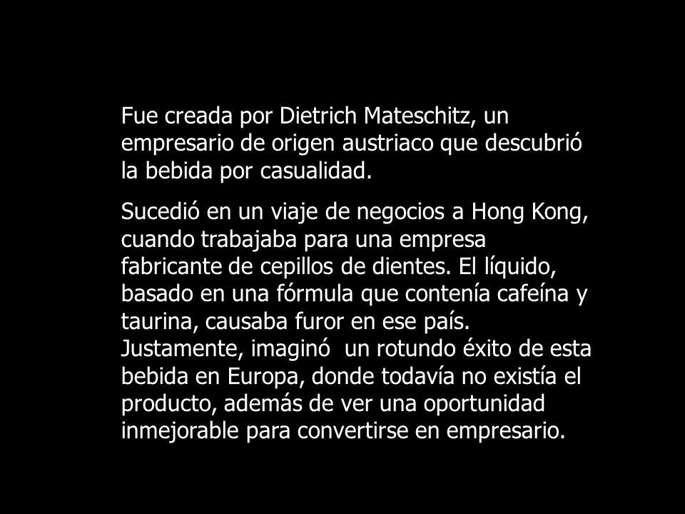 Fue creada por Dietrich Mateschitz, un empresario de origen austriaco que descubrió la bebida por casualidad.