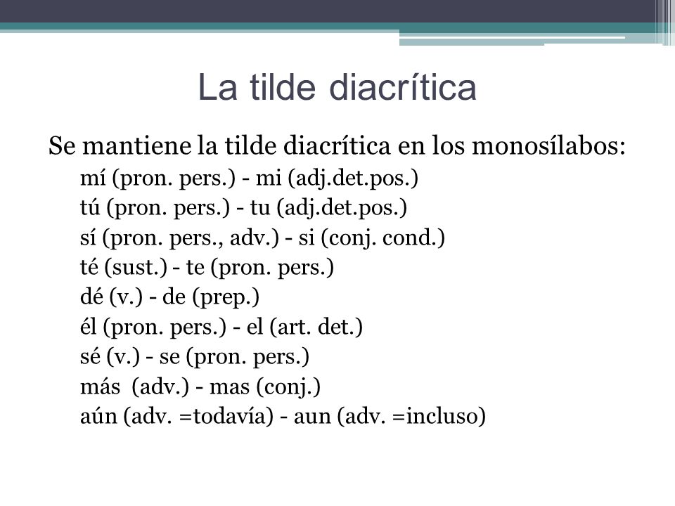 La tilde diacrítica Se mantiene la tilde diacrítica en los monosílabos: mí (pron. pers.) - mi (adj.det.pos.)