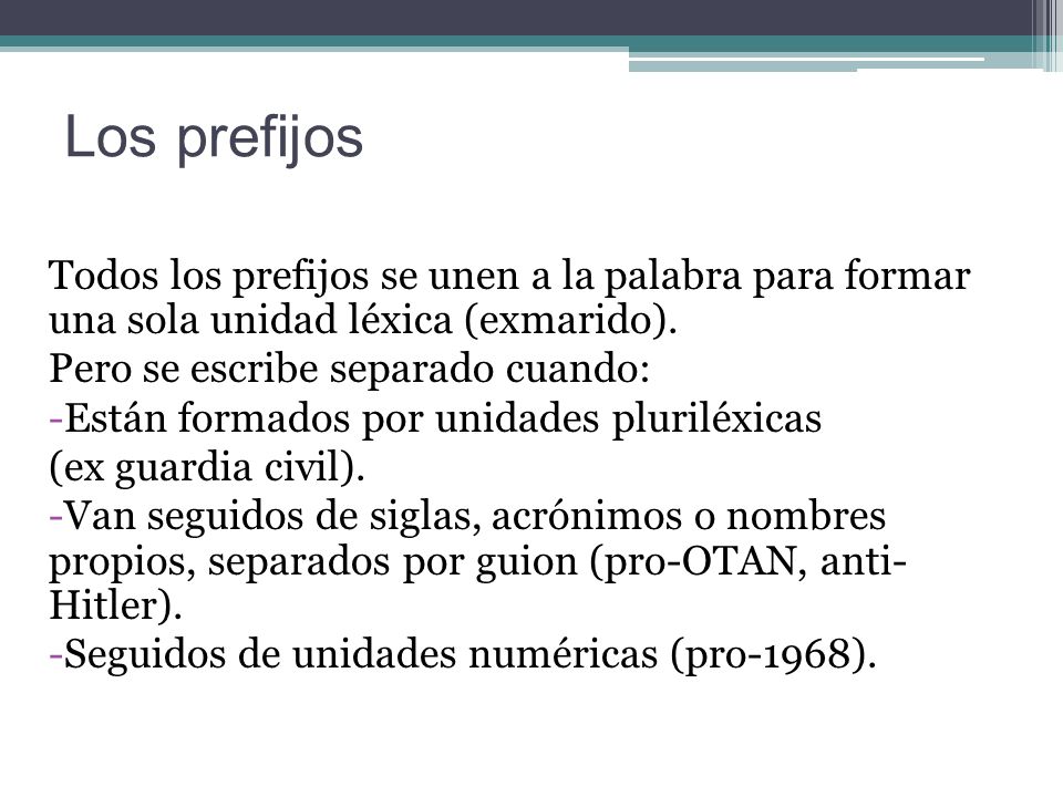 Los prefijos Todos los prefijos se unen a la palabra para formar una sola unidad léxica (exmarido).