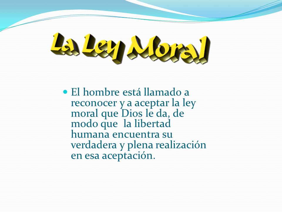 El hombre está llamado a reconocer y a aceptar la ley moral que Dios le da, de modo que la libertad humana encuentra su verdadera y plena realización en esa aceptación.