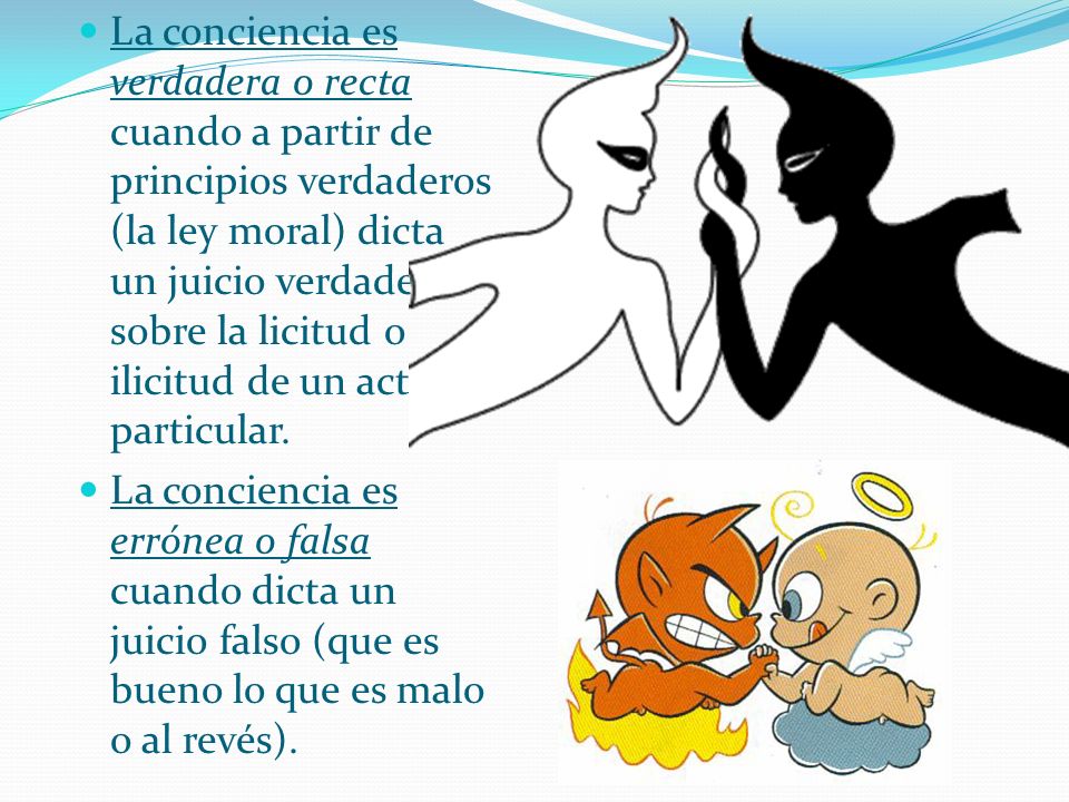 La conciencia es verdadera o recta cuando a partir de principios verdaderos (la ley moral) dicta un juicio verdadero sobre la licitud o ilicitud de un acto particular.