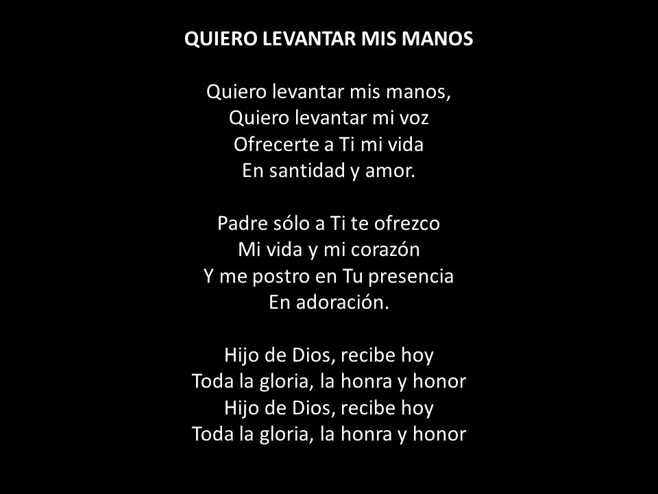 QUIERO LEVANTAR MIS MANOS Quiero levantar mis manos, Quiero levantar mi voz Ofrecerte a Ti mi vida En santidad y amor.