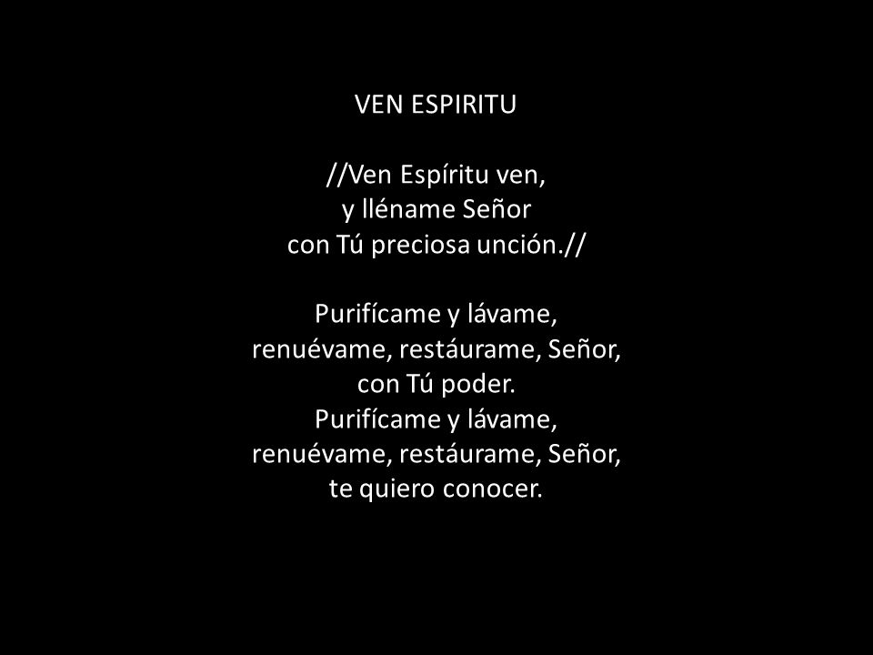 VEN ESPIRITU //Ven Espíritu ven, y lléname Señor con Tú preciosa unción.// Purifícame y lávame, renuévame, restáurame, Señor, con Tú poder.