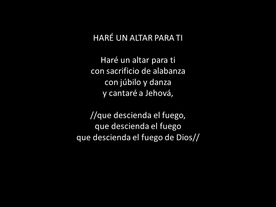 HARÉ UN ALTAR PARA TI Haré un altar para ti con sacrificio de alabanza con júbilo y danza y cantaré a Jehová, //que descienda el fuego, que descienda el fuego que descienda el fuego de Dios//