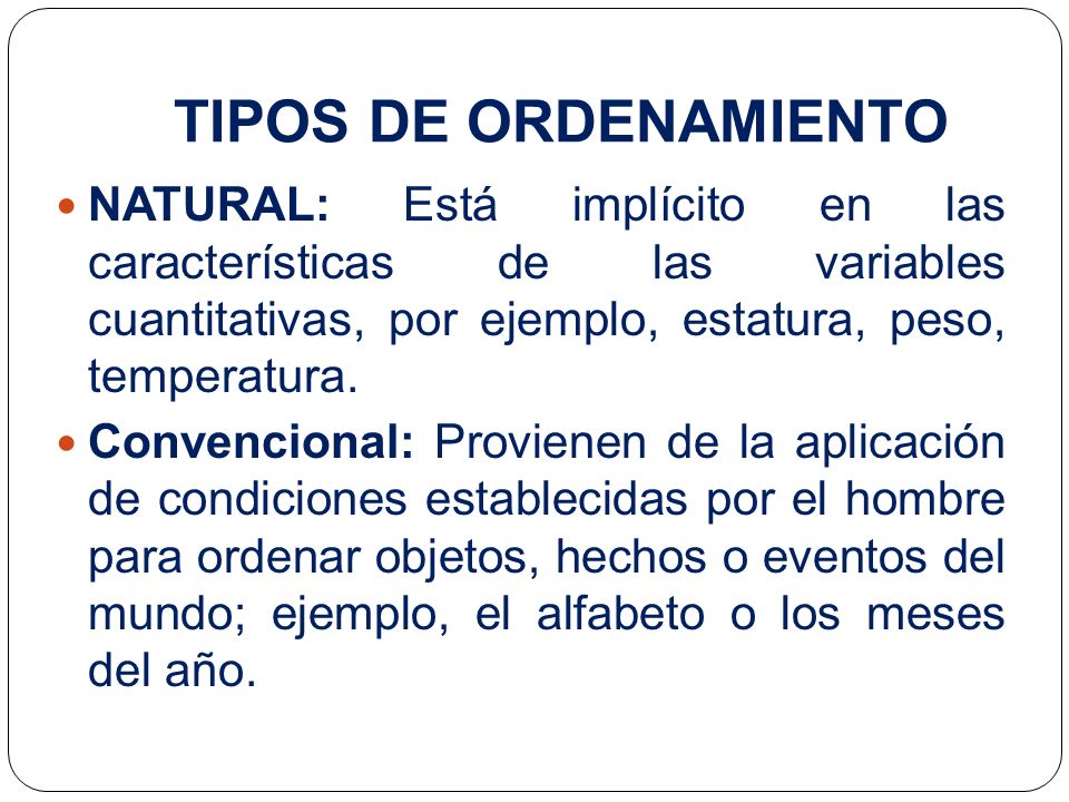 TIPOS DE ORDENAMIENTO NATURAL: Está implícito en las características de las variables cuantitativas, por ejemplo, estatura, peso, temperatura.