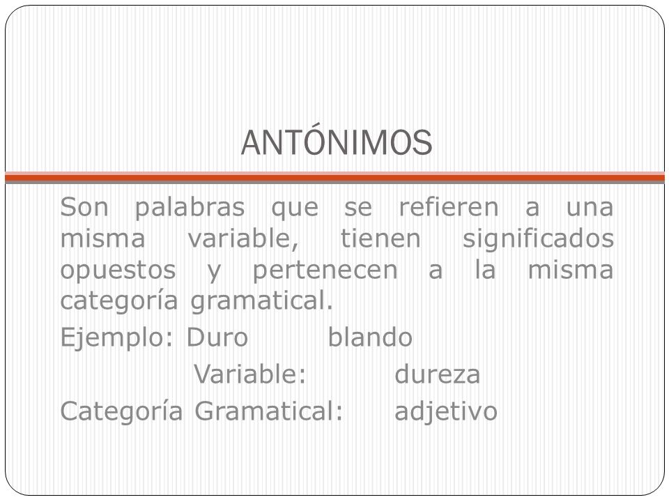 ANTÓNIMOS Son palabras que se refieren a una misma variable, tienen significados opuestos y pertenecen a la misma categoría gramatical.