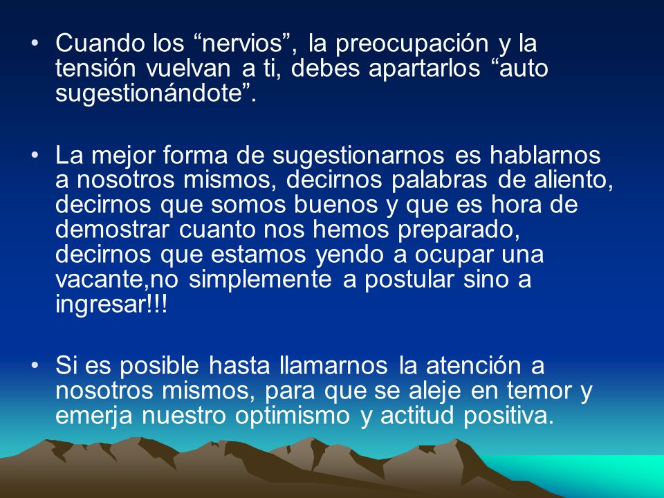 Cuando los nervios , la preocupación y la tensión vuelvan a ti, debes apartarlos auto sugestionándote .
