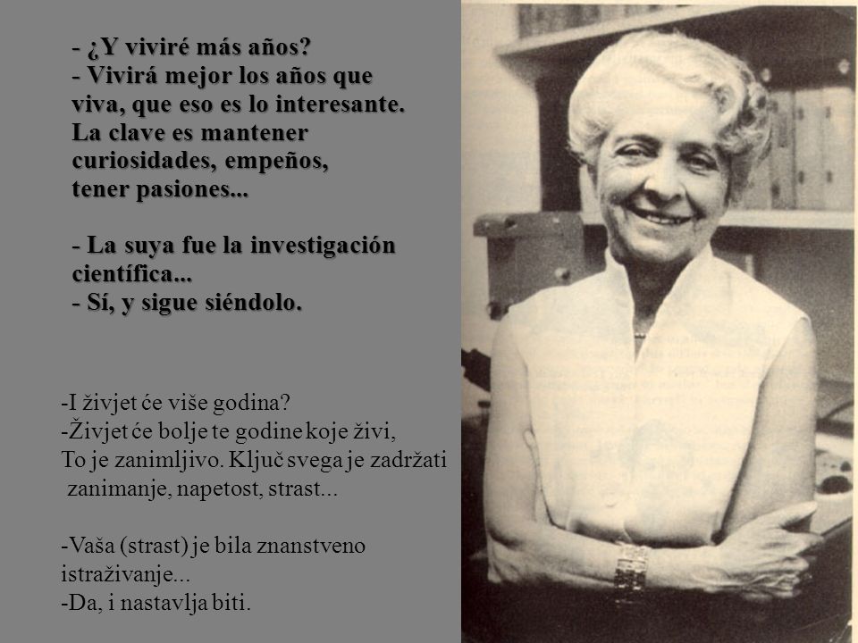 - ¿Y viviré más años - Vivirá mejor los años que viva, que eso es lo interesante. La clave es mantener curiosidades, empeños, tener pasiones... - La suya fue la investigación científica... - Sí, y sigue siéndolo.