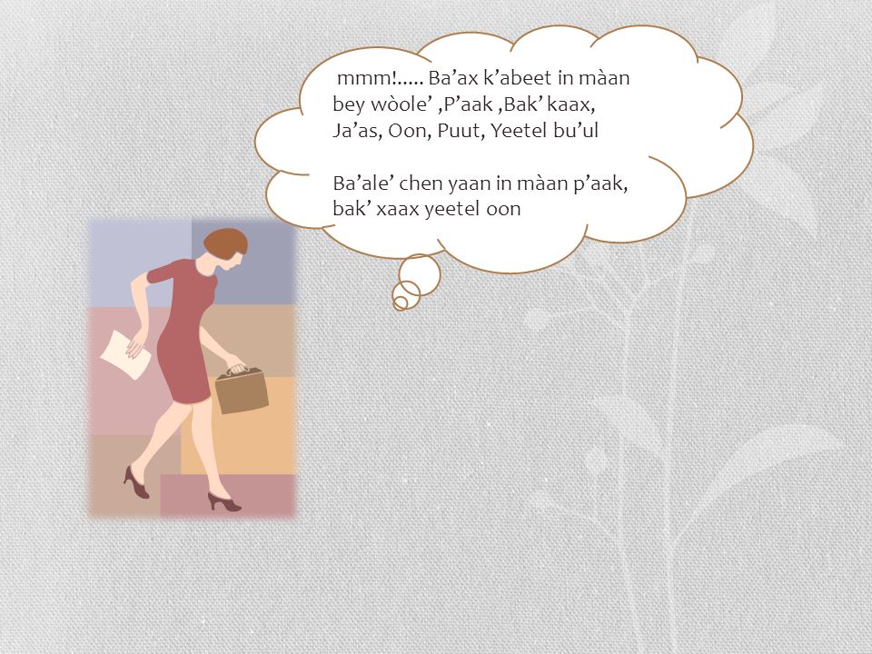 mmm!..... Ba’ax k’abeet in màan bey wòole’ ,P’aak ,Bak’ kaax, Ja’as, Oon, Puut, Yeetel bu’ul