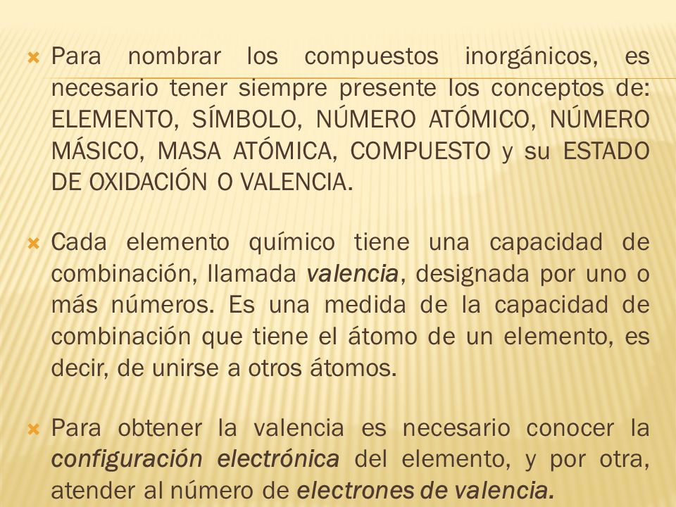 Para nombrar los compuestos inorgánicos, es necesario tener siempre presente los conceptos de: ELEMENTO, SÍMBOLO, NÚMERO ATÓMICO, NÚMERO MÁSICO, MASA ATÓMICA, COMPUESTO y su ESTADO DE OXIDACIÓN O VALENCIA.