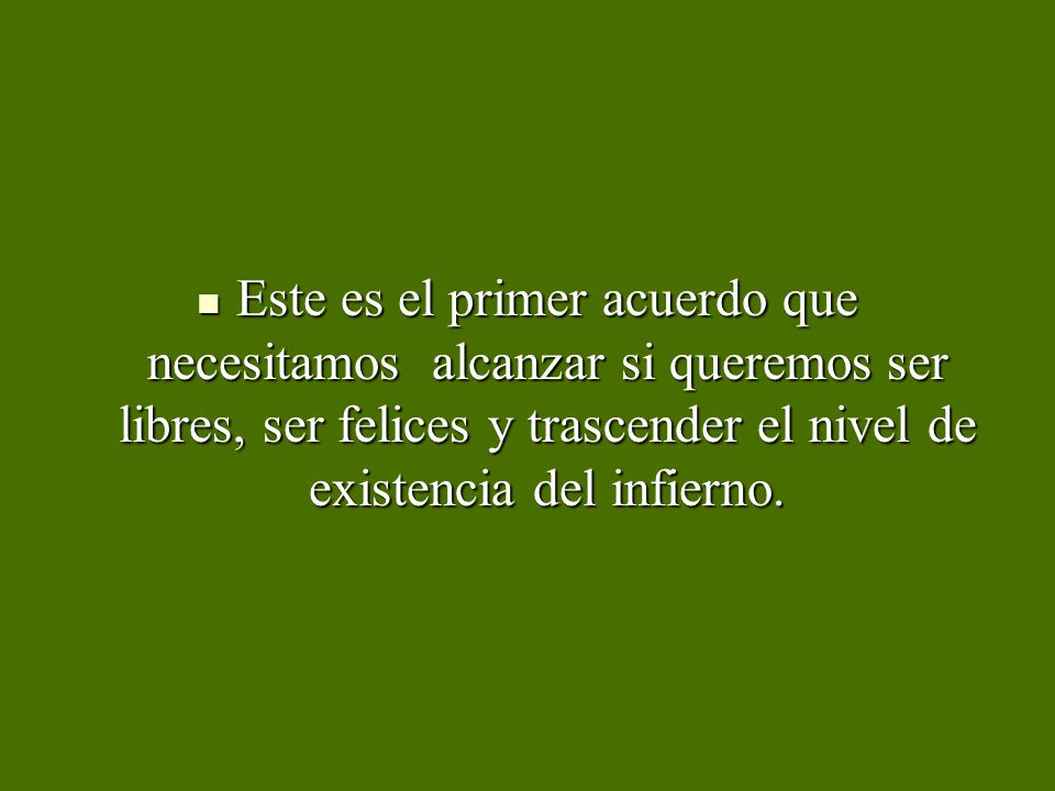 Este es el primer acuerdo que necesitamos alcanzar si queremos ser libres, ser felices y trascender el nivel de existencia del infierno.