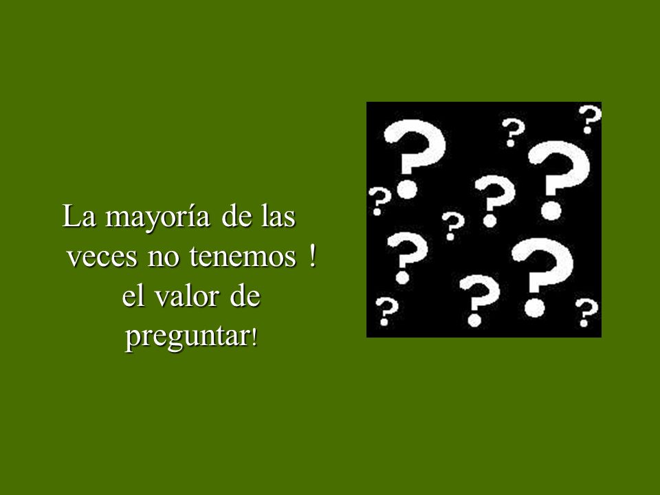 La mayoría de las veces no tenemos ! el valor de preguntar!