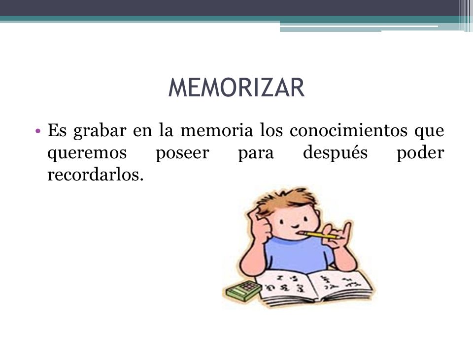 MEMORIZAR Es grabar en la memoria los conocimientos que queremos poseer para después poder recordarlos.