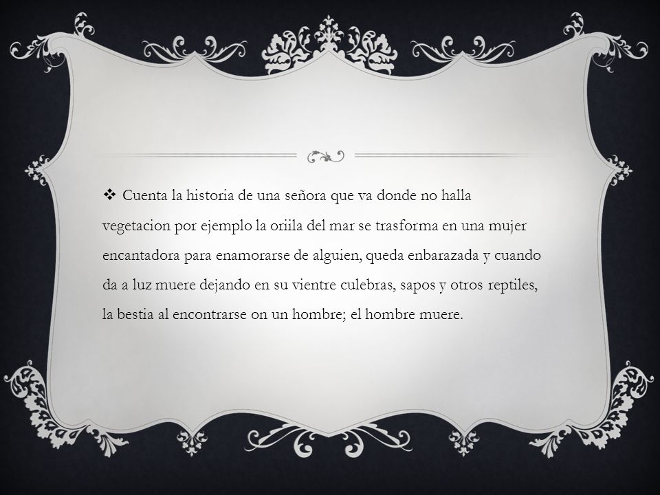 Cuenta la historia de una señora que va donde no halla vegetacion por ejemplo la oriila del mar se trasforma en una mujer encantadora para enamorarse de alguien, queda enbarazada y cuando da a luz muere dejando en su vientre culebras, sapos y otros reptiles, la bestia al encontrarse on un hombre; el hombre muere.