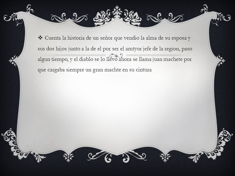 Cuenta la historia de un señor que vendio la alma de su esposa y sus dos hijos junto a la de el por ser el amtyor jefe de la region, paso algun tiempo, y el diablo se lo llevo ahora se llama juan machete por que cargaba siempre un gran machte en su cintura