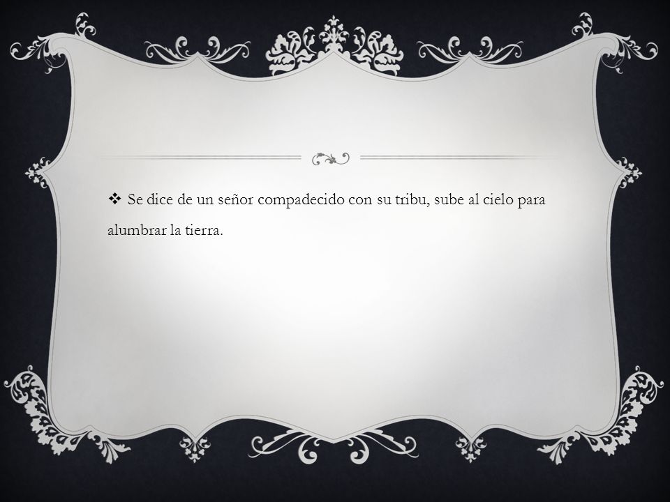 Se dice de un señor compadecido con su tribu, sube al cielo para alumbrar la tierra.