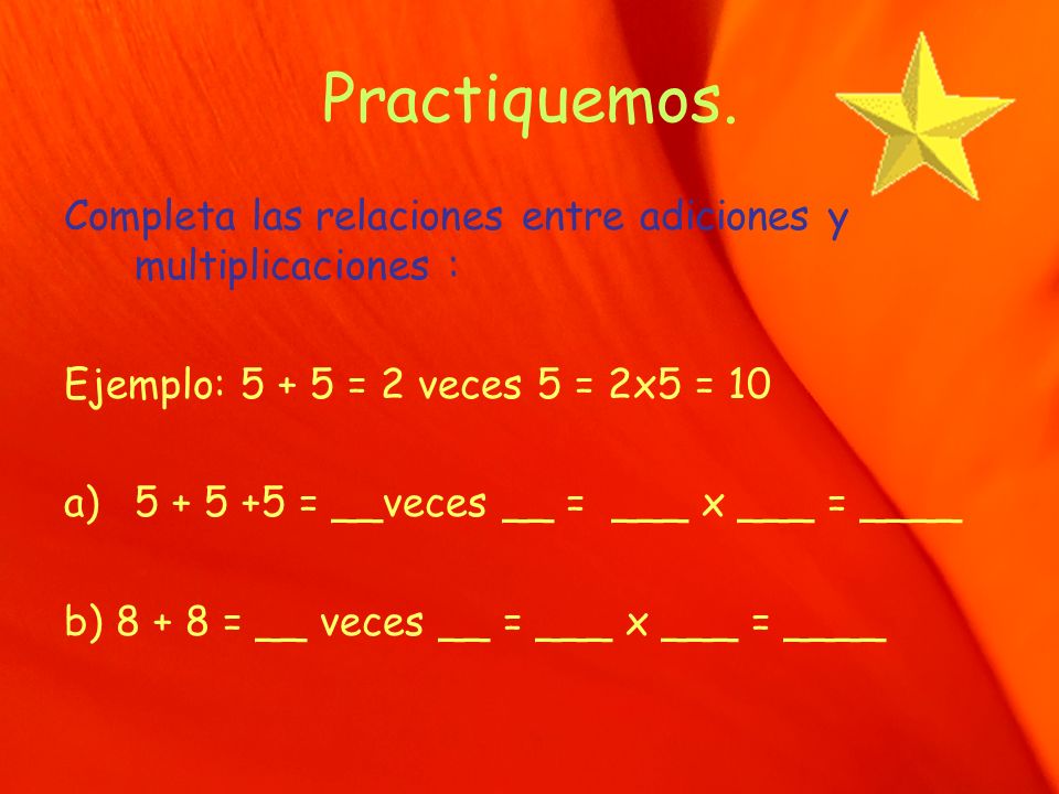 Practiquemos. Completa las relaciones entre adiciones y multiplicaciones : Ejemplo: = 2 veces 5 = 2x5 = 10.