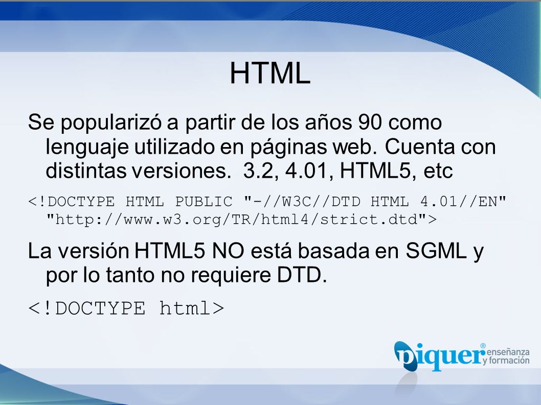 HTML Se popularizó a partir de los años 90 como lenguaje utilizado en páginas web. Cuenta con distintas versiones. 3.2, 4.01, HTML5, etc.