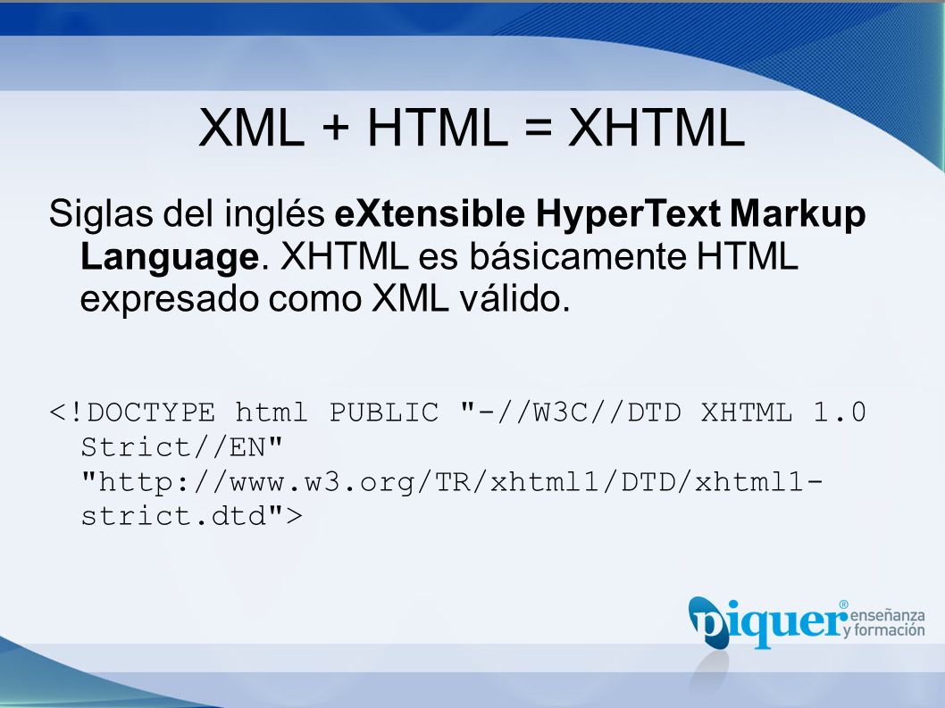 XML + HTML = XHTML Siglas del inglés eXtensible HyperText Markup Language. XHTML es básicamente HTML expresado como XML válido.