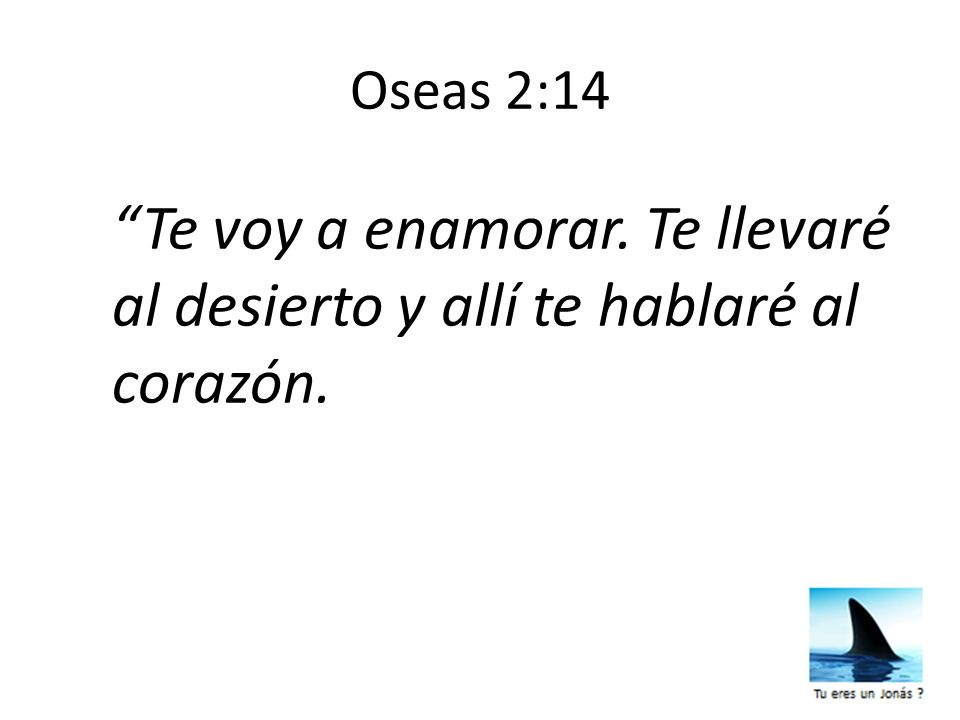 Oseas 2:14 Te voy a enamorar. Te llevaré al desierto y allí te hablaré al corazón.