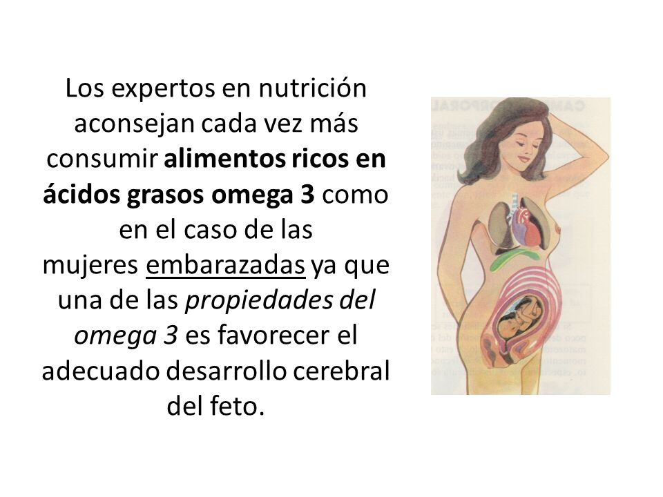 Los expertos en nutrición aconsejan cada vez más consumir alimentos ricos en ácidos grasos omega 3 como en el caso de las mujeres embarazadas ya que una de las propiedades del omega 3 es favorecer el adecuado desarrollo cerebral del feto.