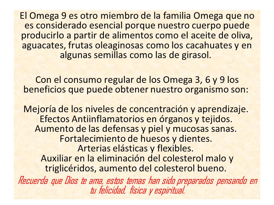 El Omega 9 es otro miembro de la familia Omega que no es considerado esencial porque nuestro cuerpo puede producirlo a partir de alimentos como el aceite de oliva, aguacates, frutas oleaginosas como los cacahuates y en algunas semillas como las de girasol.