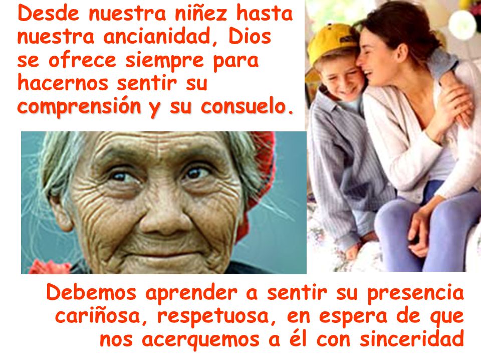Desde nuestra niñez hasta nuestra ancianidad, Dios se ofrece siempre para hacernos sentir su comprensión y su consuelo.