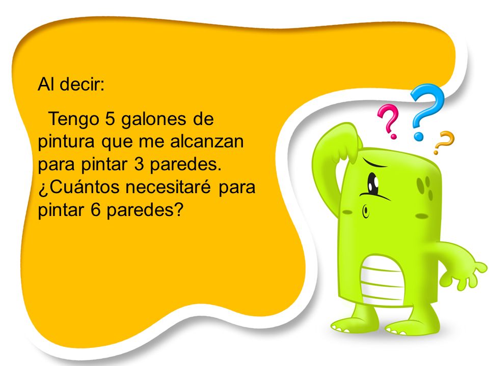 Al decir: Tengo 5 galones de pintura que me alcanzan para pintar 3 paredes.