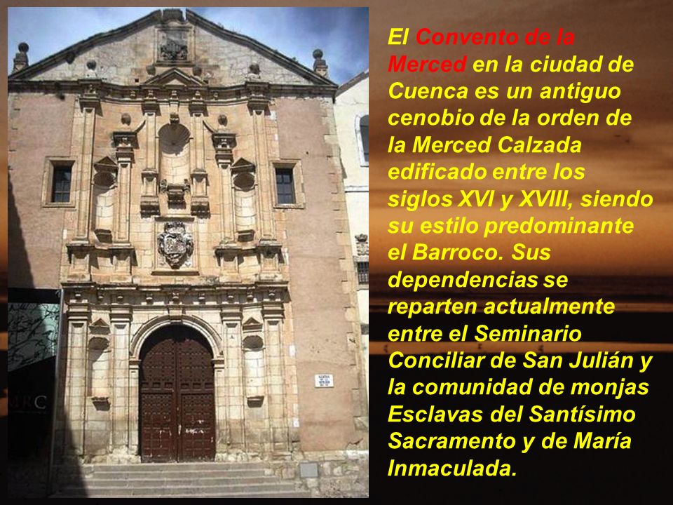 El Convento de la Merced en la ciudad de Cuenca es un antiguo cenobio de la orden de la Merced Calzada edificado entre los siglos XVI y XVIII, siendo su estilo predominante el Barroco.