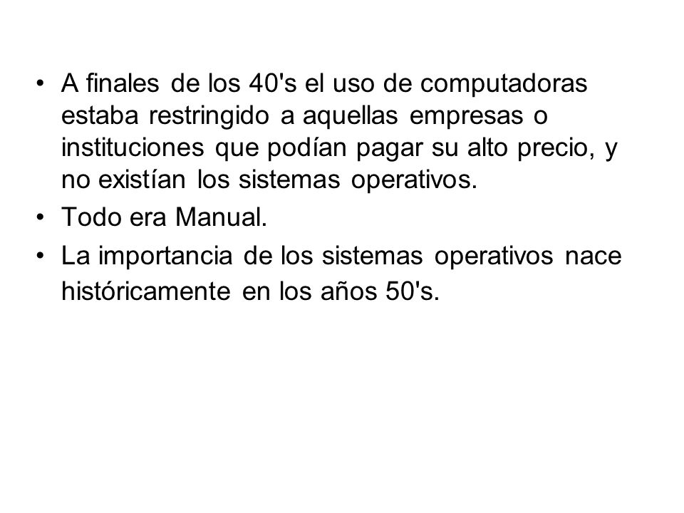 A finales de los 40 s el uso de computadoras estaba restringido a aquellas empresas o instituciones que podían pagar su alto precio, y no existían los sistemas operativos.