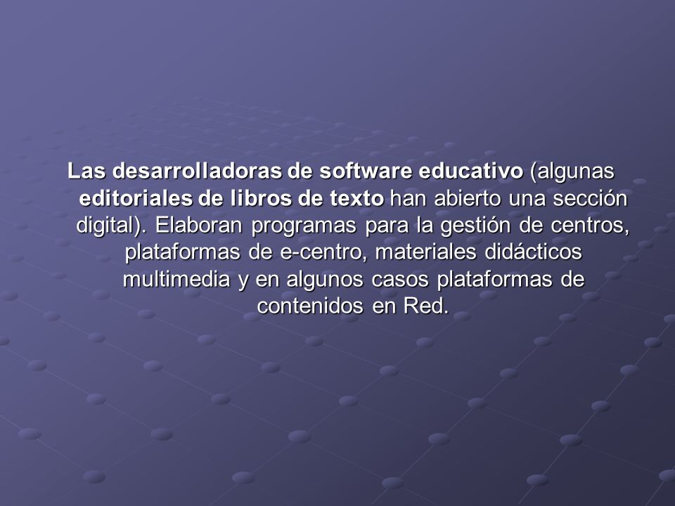 Las desarrolladoras de software educativo (algunas editoriales de libros de texto han abierto una sección digital).