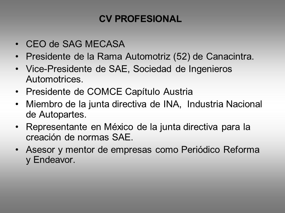CV PROFESIONAL CEO de SAG MECASA. Presidente de la Rama Automotriz (52) de Canacintra. Vice-Presidente de SAE, Sociedad de Ingenieros Automotrices.