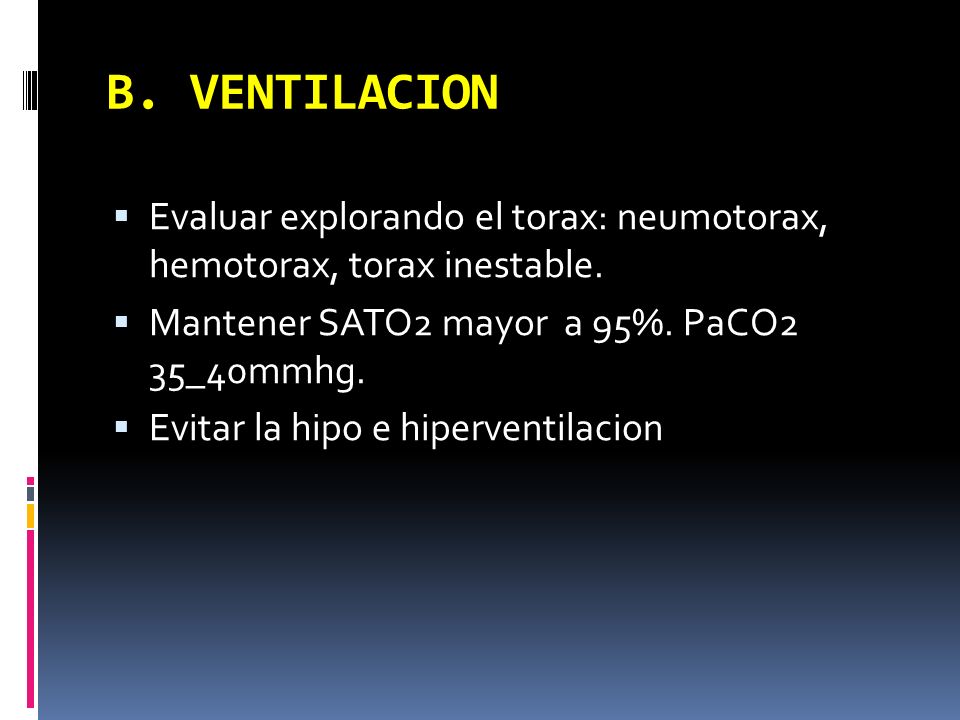 B. VENTILACION Evaluar explorando el torax: neumotorax, hemotorax, torax inestable. Mantener SATO2 mayor a 95%. PaCO2 35_40mmhg.