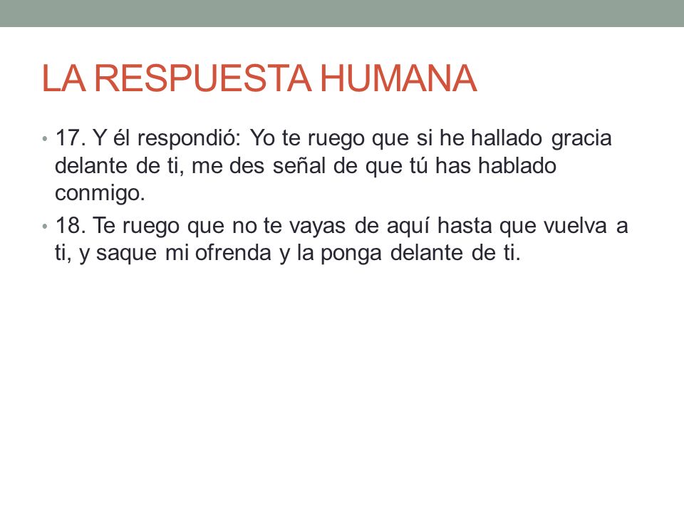 LA RESPUESTA HUMANA 17. Y él respondió: Yo te ruego que si he hallado gracia delante de ti, me des señal de que tú has hablado conmigo.