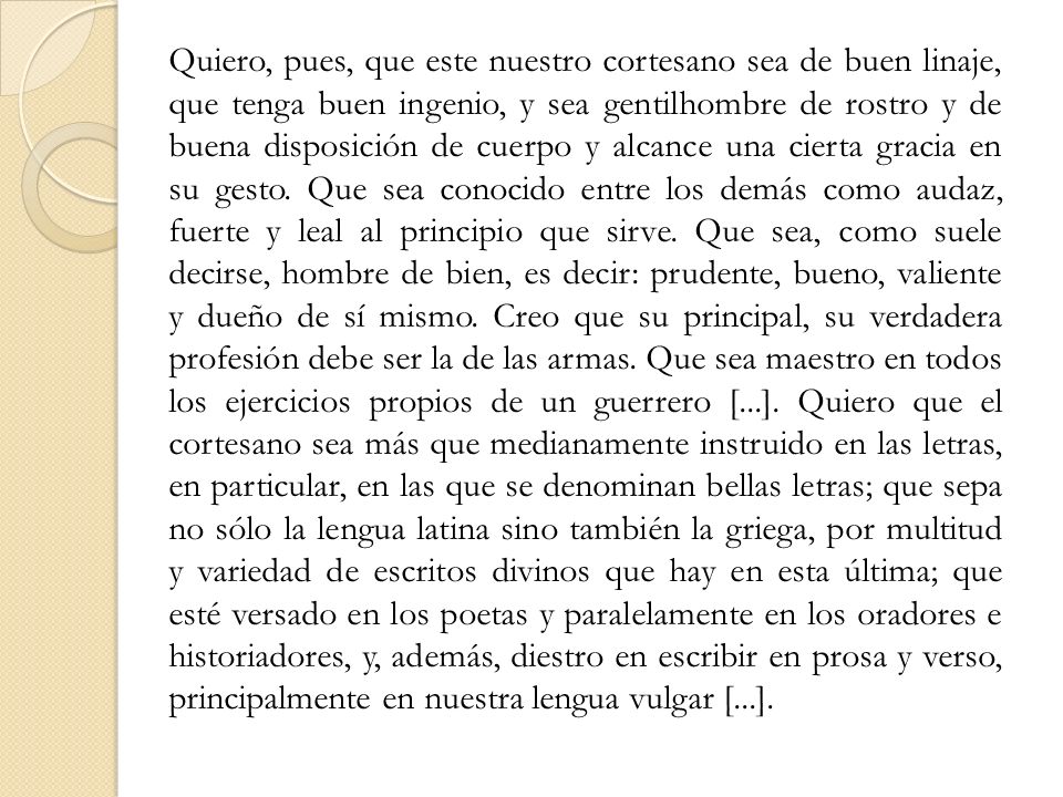 Quiero, pues, que este nuestro cortesano sea de buen linaje, que tenga buen ingenio, y sea gentilhombre de rostro y de buena disposición de cuerpo y alcance una cierta gracia en su gesto.